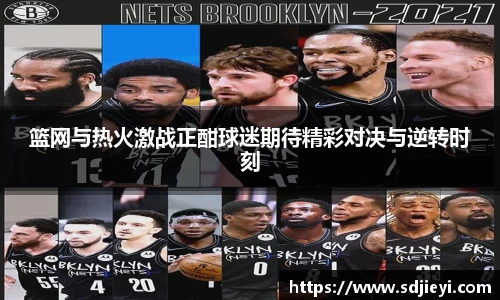 篮网与热火激战正酣球迷期待精彩对决与逆转时刻